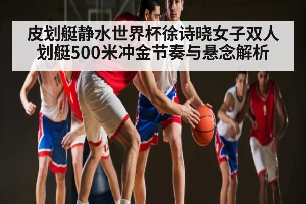 皮划艇静水世界杯徐诗晓女子双人划艇500米冲金节奏与悬念解析