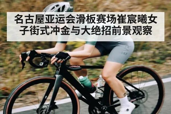 名古屋亚运会滑板赛场崔宸曦女子街式冲金与大绝招前景观察