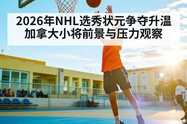 2026年NHL选秀状元争夺升温 加拿大小将前景与压力观察