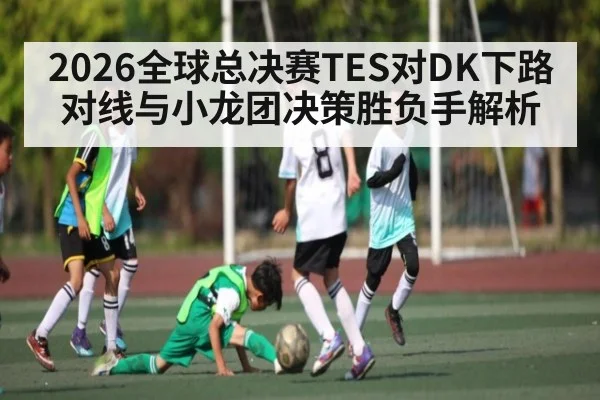 2026全球总决赛TES对DK下路对线与小龙团决策胜负手解析